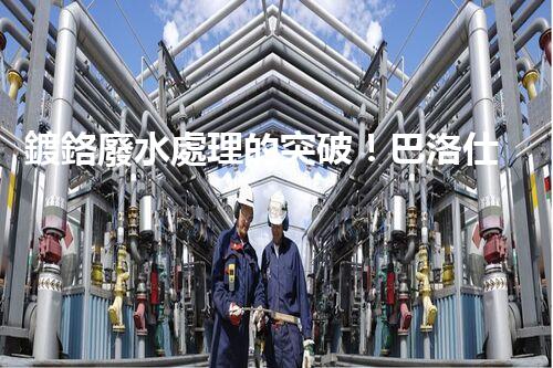 鍍鉻廢水處理的突破！巴洛仕技術讓排放清零？